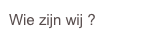 Wie zijn wij ?